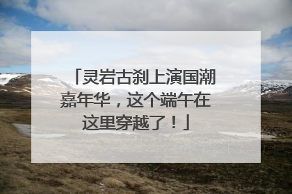 灵岩古刹上演国潮嘉年华，这个端午在这里穿越了！