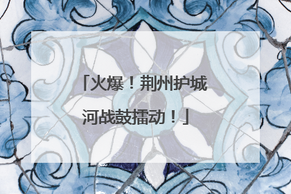火爆！荆州护城河战鼓擂动！
