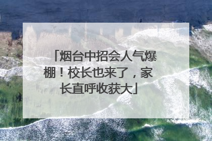 烟台中招会人气爆棚！校长也来了，家长直呼收获大