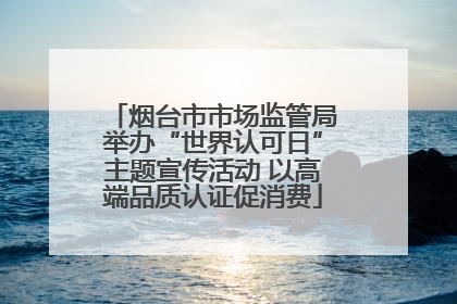 烟台市市场监管局举办“世界认可日”主题宣传活动 以高端品质认证促消费
