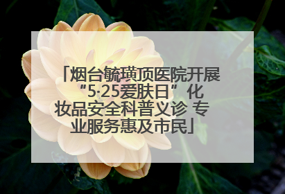 烟台毓璜顶医院开展“5·25爱肤日”化妆品安全科普义诊 专业服务惠及市民