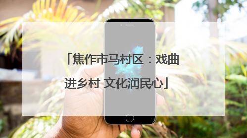 焦作市马村区：戏曲进乡村 文化润民心
