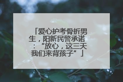 爱心护考骨折男生，阳新民警承诺：“放心，这三天我们来背孩子”