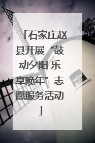 石家庄赵县开展“鼓动夕阳 乐享晚年”志愿服务活动