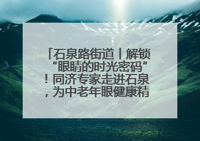 石泉路街道丨解锁“眼睛的时光密码”！同济专家走进石泉，为中老年眼健康精准“护航”