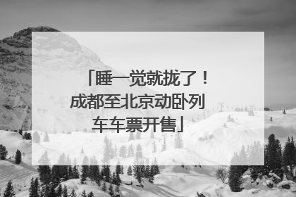 睡一觉就拢了！成都至北京动卧列车车票开售