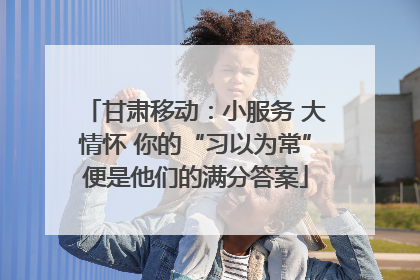 甘肃移动：小服务 大情怀 你的“习以为常”便是他们的满分答案