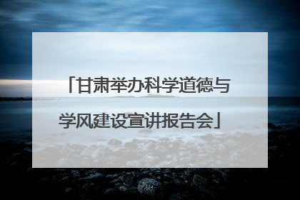 甘肃举办科学道德与学风建设宣讲报告会