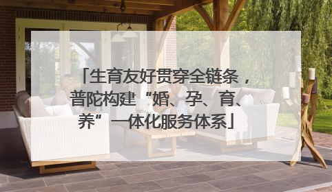 生育友好贯穿全链条，普陀构建“婚、孕、育、养”一体化服务体系