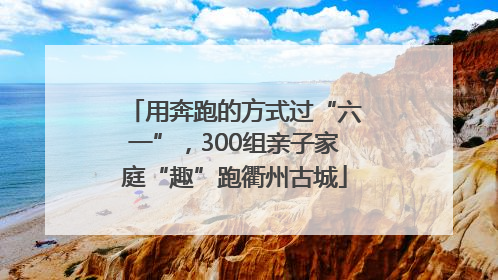 用奔跑的方式过“六一”，300组亲子家庭“趣”跑衢州古城