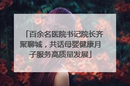 百余名医院书记院长齐聚聊城，共话母婴健康月子服务高质量发展