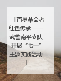 百岁革命者红色传承——武警南平支队开展“七一”主题实践活动