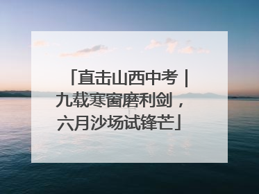 直击山西中考｜九载寒窗磨利剑，六月沙场试锋芒