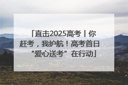 直击2025高考丨你赶考，我护航！高考首日“爱心送考”在行动