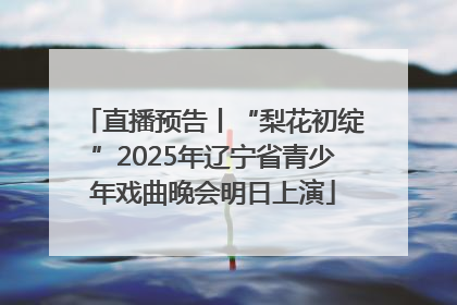 直播预告丨“梨花初绽”2025年辽宁省青少年戏曲晚会明日上演