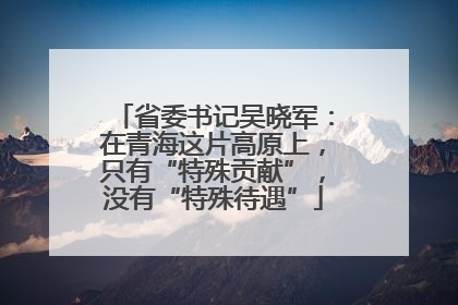 省委书记吴晓军：在青海这片高原上，只有“特殊贡献”，没有“特殊待遇”