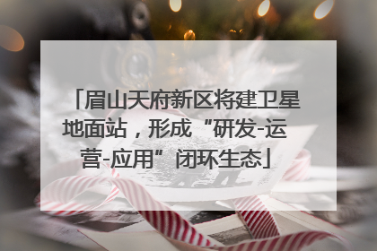 眉山天府新区将建卫星地面站，形成“研发-运营-应用”闭环生态