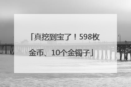 真挖到宝了！598枚金币、10个金镯子