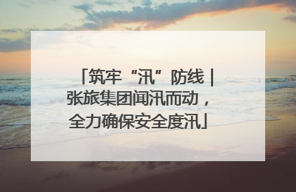 筑牢“汛”防线｜张旅集团闻汛而动，全力确保安全度汛