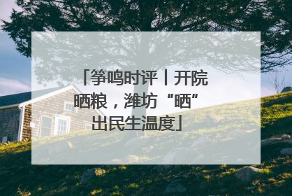 筝鸣时评丨开院晒粮，潍坊“晒”出民生温度