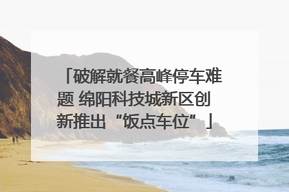 破解就餐高峰停车难题 绵阳科技城新区创新推出“饭点车位”