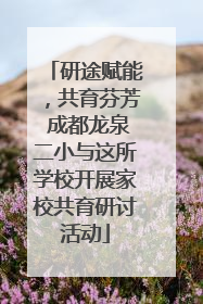 研途赋能，共育芬芳 成都龙泉二小与这所学校开展家校共育研讨活动