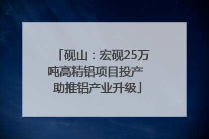 砚山：宏砚25万吨高精铝项目投产 助推铝产业升级