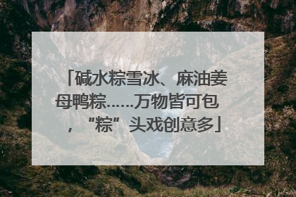 碱水粽雪冰、麻油姜母鸭粽……万物皆可包，“粽”头戏创意多