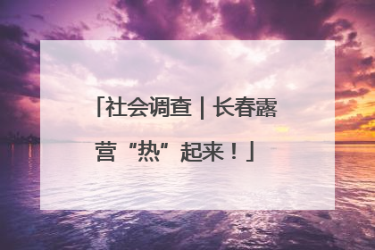 社会调查｜长春露营“热”起来！