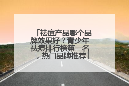 祛痘产品哪个品牌效果好？青少年祛痘排行榜第一名，热门品牌推荐
