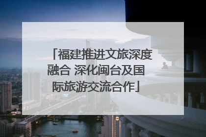 福建推进文旅深度融合 深化闽台及国际旅游交流合作