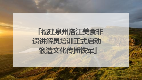 福建泉州洛江美食非遗讲解员培训正式启动 锻造文化传播铁军