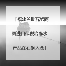 福建首批瓦努阿图进口保税冷冻水产品在石狮入仓