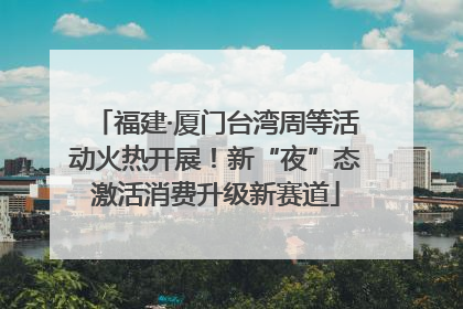 福建·厦门台湾周等活动火热开展！新“夜”态激活消费升级新赛道