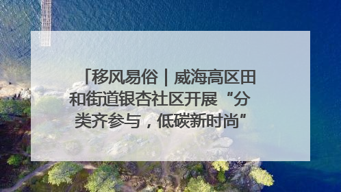 移风易俗｜威海高区田和街道银杏社区开展“分类齐参与，低碳新时尚”垃圾分类主题宣传活动