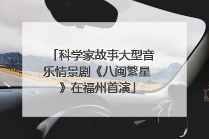 科学家故事大型音乐情景剧《八闽繁星》在福州首演