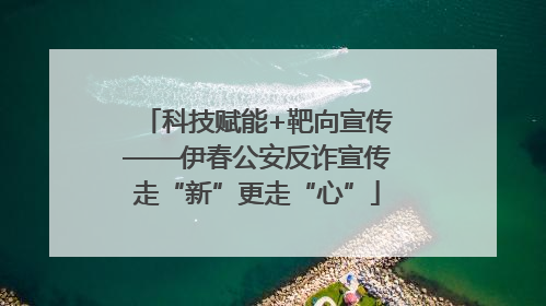 科技赋能+靶向宣传——伊春公安反诈宣传走“新”更走“心”