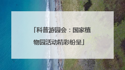 科普游园会：国家植物园活动精彩纷呈