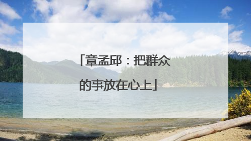 章孟邱：把群众的事放在心上