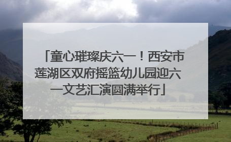 童心璀璨庆六一！西安市莲湖区双府摇篮幼儿园迎六一文艺汇演圆满举行