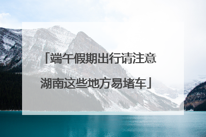 端午假期出行请注意 湖南这些地方易堵车