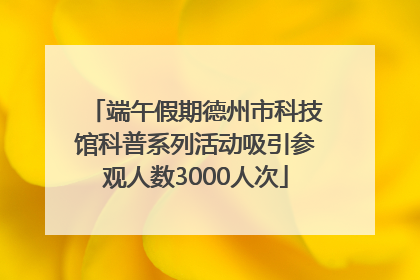 端午假期德州市科技馆科普系列活动吸引参观人数3000人次