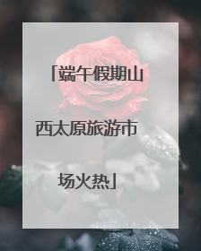 端午假期山西太原旅游市场火热
