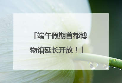 端午假期首都博物馆延长开放！