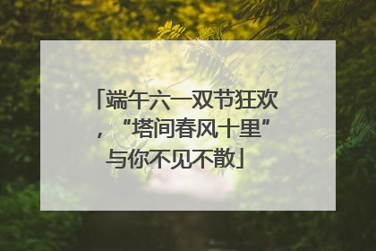 端午六一双节狂欢，“塔间春风十里”与你不见不散