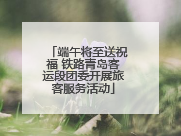 端午将至送祝福 铁路青岛客运段团委开展旅客服务活动