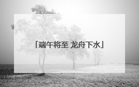 端午将至 龙舟下水