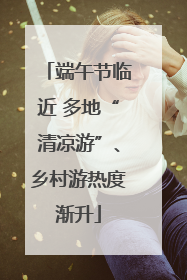 端午节临近 多地“清凉游”、乡村游热度渐升
