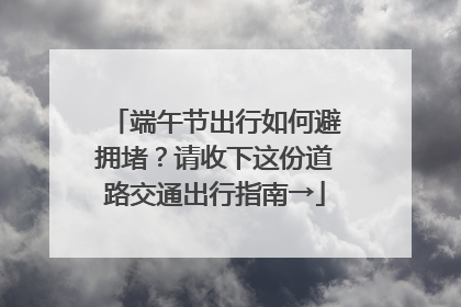 端午节出行如何避拥堵？请收下这份道路交通出行指南→