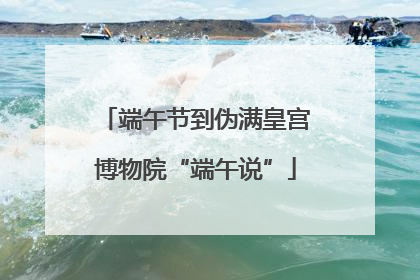 端午节到伪满皇宫博物院“端午说”
